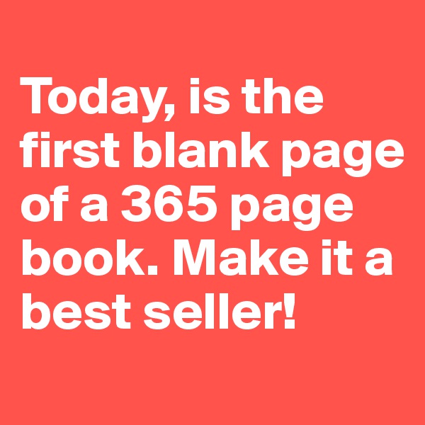 
Today, is the first blank page of a 365 page book. Make it a best seller!