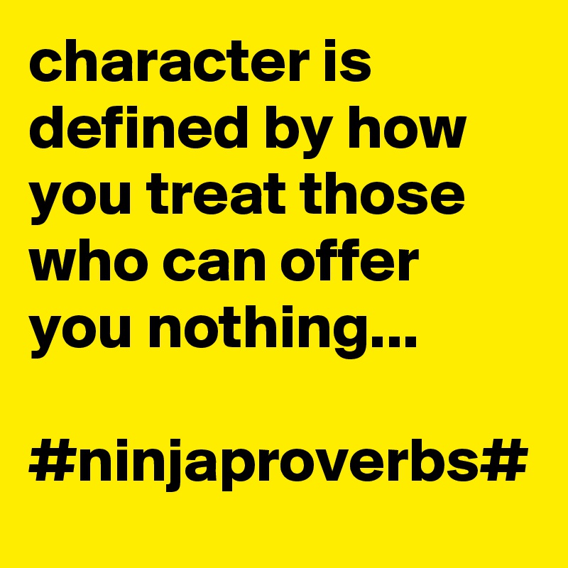 character is defined by how you treat those who can offer you nothing...

#ninjaproverbs#