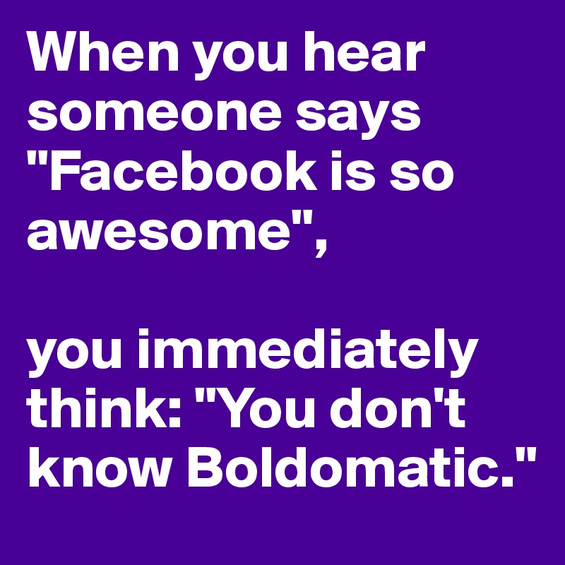 When you hear someone says "Facebook is so awesome", 

you immediately think: "You don't know Boldomatic."