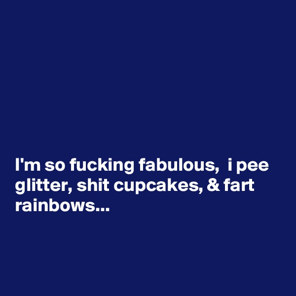 






I'm so fucking fabulous,  i pee glitter, shit cupcakes, & fart rainbows...


