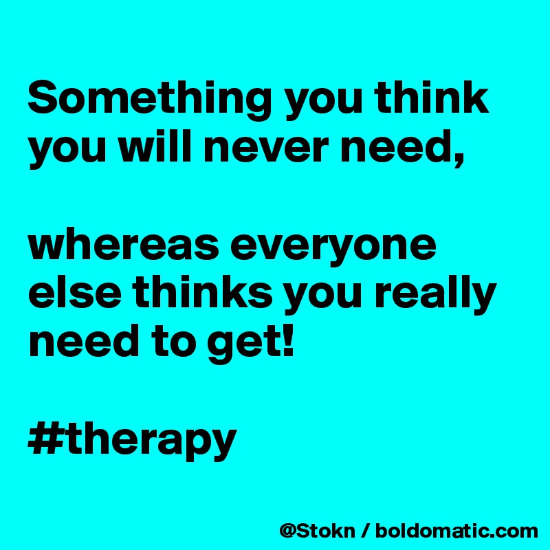 
Something you think you will never need,

whereas everyone else thinks you really need to get!

#therapy
