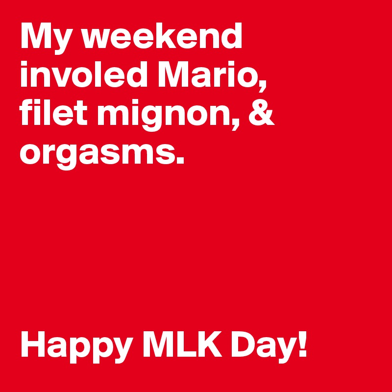 My weekend involed Mario, 
filet mignon, & orgasms. 




Happy MLK Day!