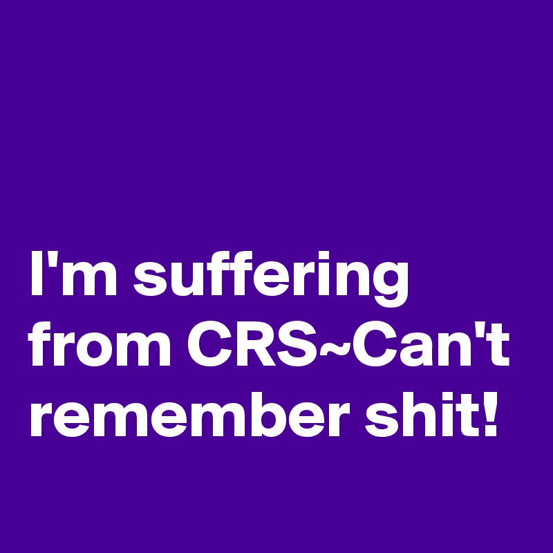


I'm suffering from CRS~Can't remember shit!