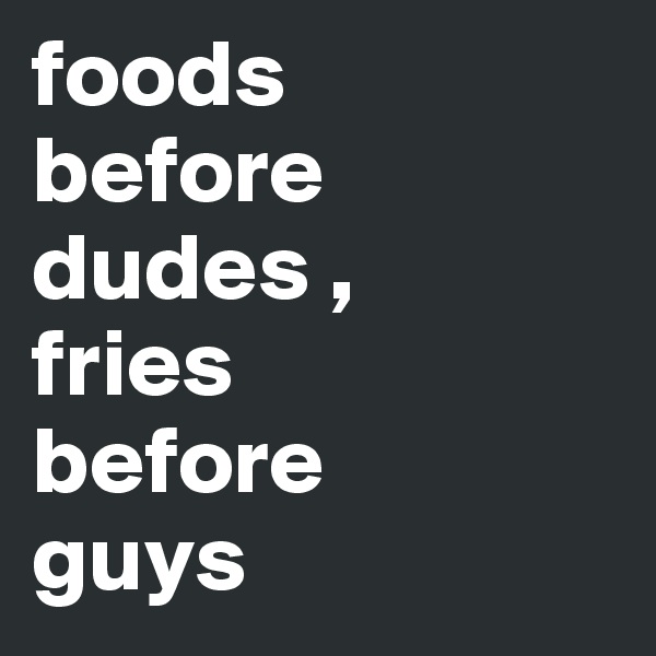 foods 
before 
dudes , 
fries 
before 
guys