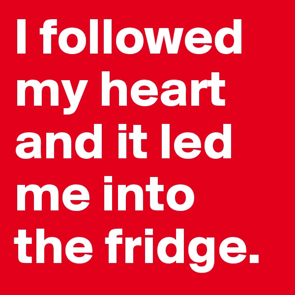 I followed my heart and it led me into the fridge.