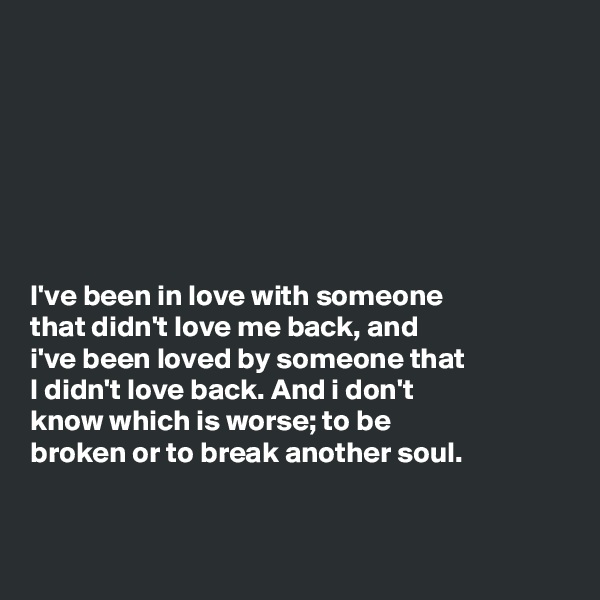 







I've been in love with someone
that didn't love me back, and
i've been loved by someone that
I didn't love back. And i don't
know which is worse; to be
broken or to break another soul.


