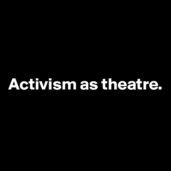 



Activism as theatre.



