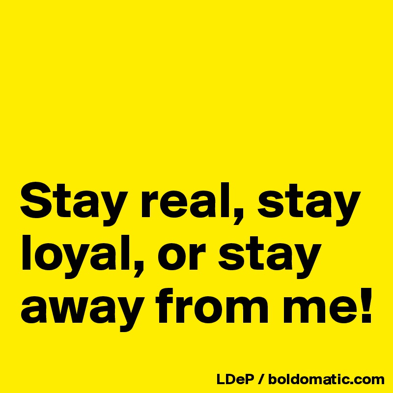 


Stay real, stay loyal, or stay away from me!