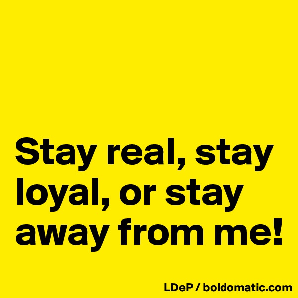 


Stay real, stay loyal, or stay away from me!
