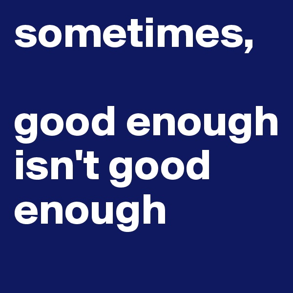 sometimes,

good enough isn't good enough
