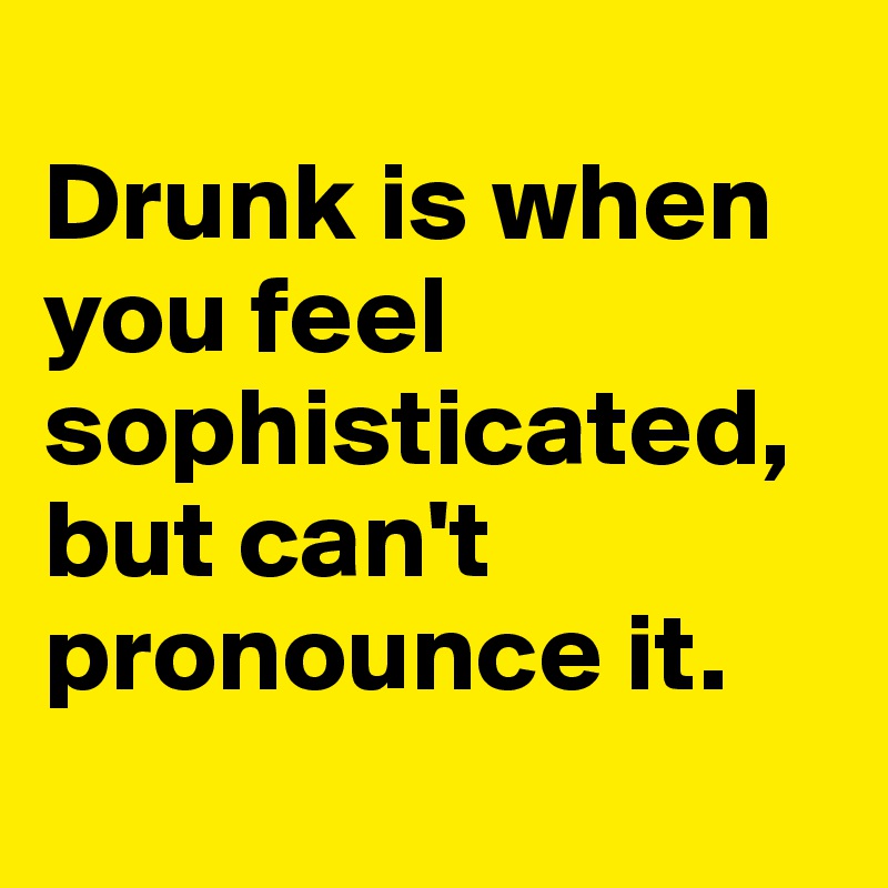 
Drunk is when you feel sophisticated,but can't pronounce it.

