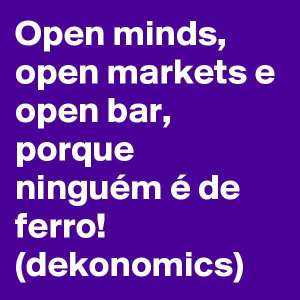 Open minds, open markets e open bar, porque ninguém é de ferro!
(dekonomics)
