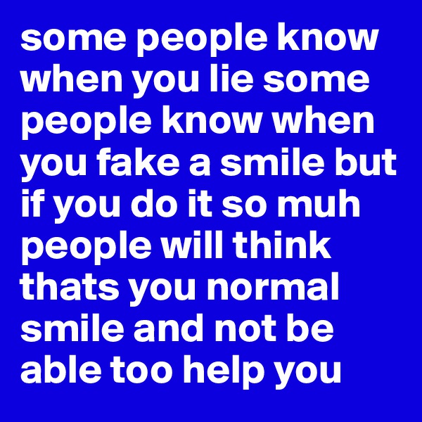 some people know when you lie some people know when you fake a smile but if you do it so muh people will think thats you normal smile and not be able too help you 