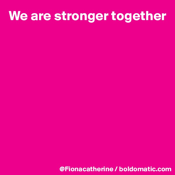 We are stronger together









