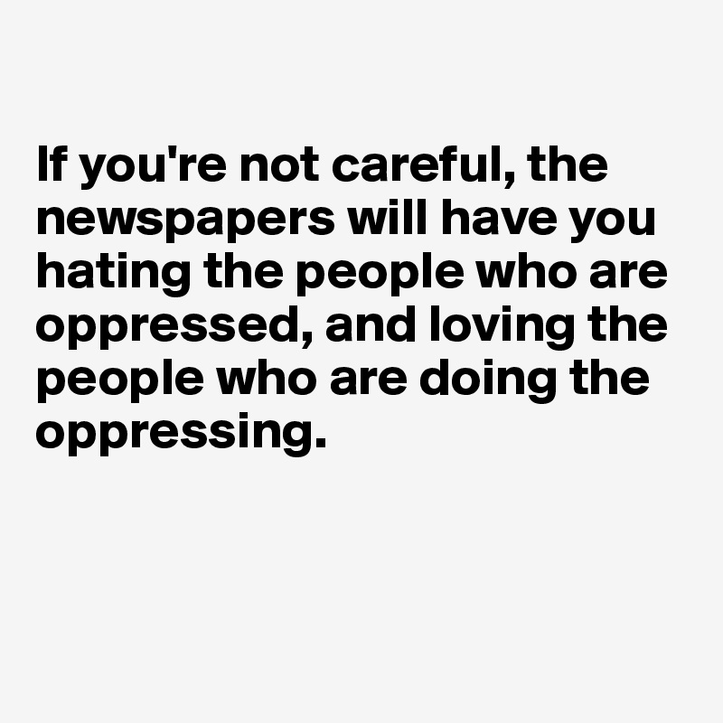 

If you're not careful, the newspapers will have you hating the people who are oppressed, and loving the people who are doing the oppressing. 

        

