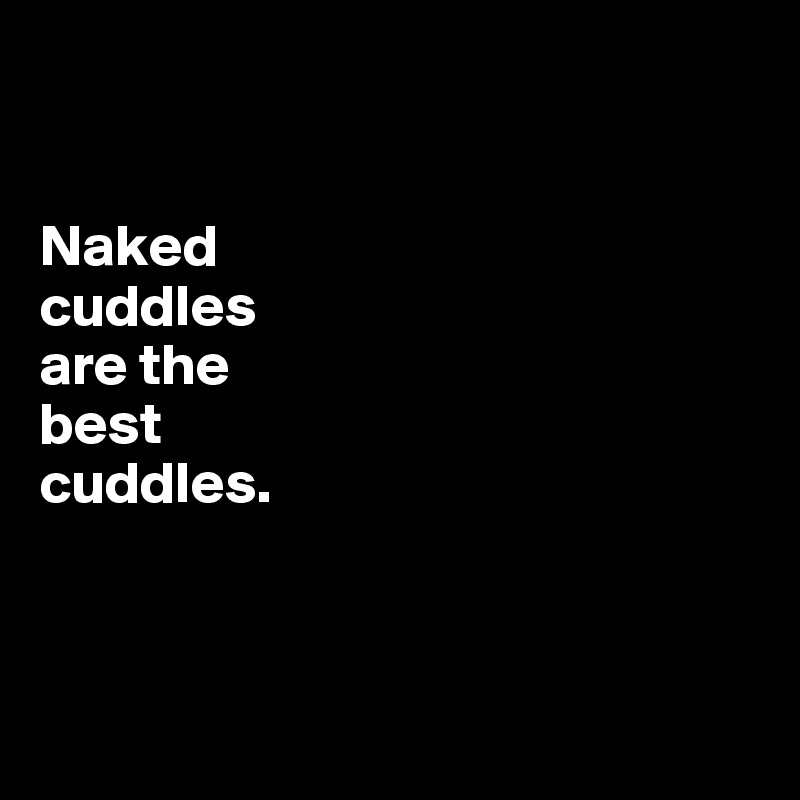 


Naked 
cuddles 
are the 
best 
cuddles. 



