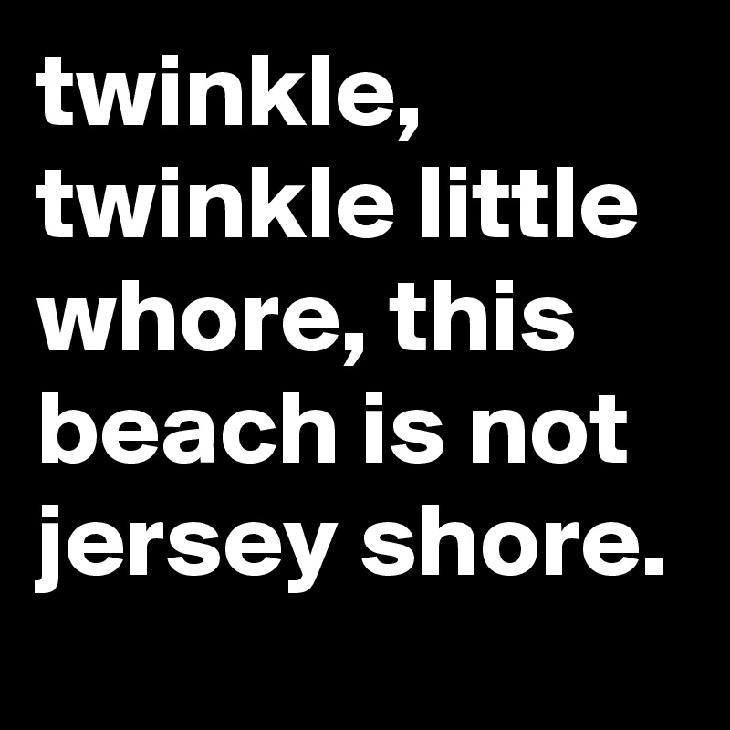 twinkle, twinkle little whore, this beach is not jersey shore.