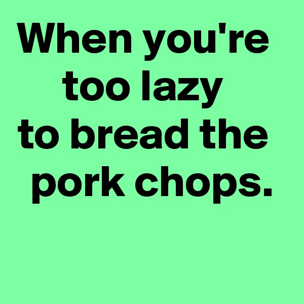 When you're 
too lazy 
to bread the 
 pork chops.
