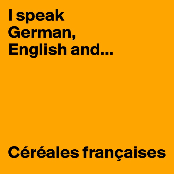 I speak 
German, 
English and...





Céréales françaises
