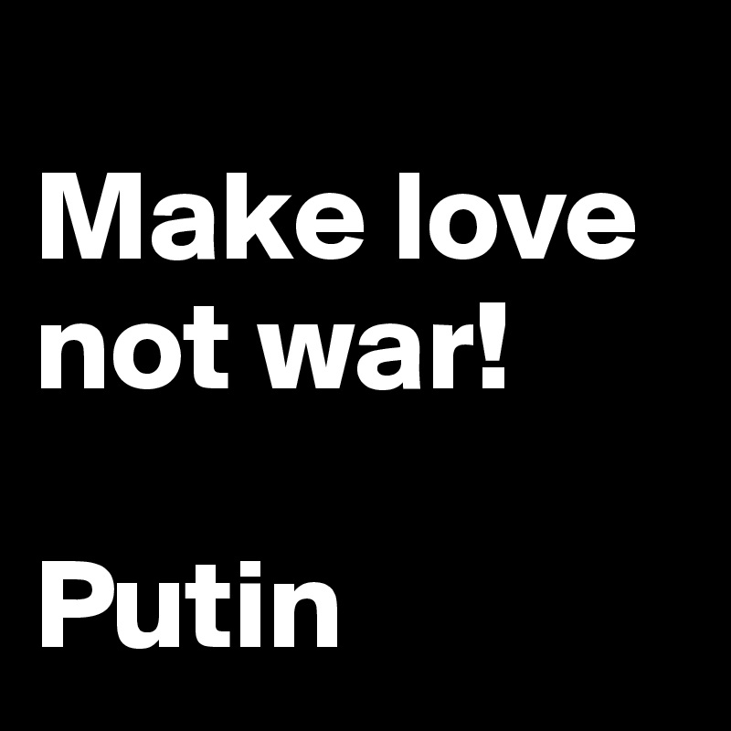 
Make love
not war! 

Putin