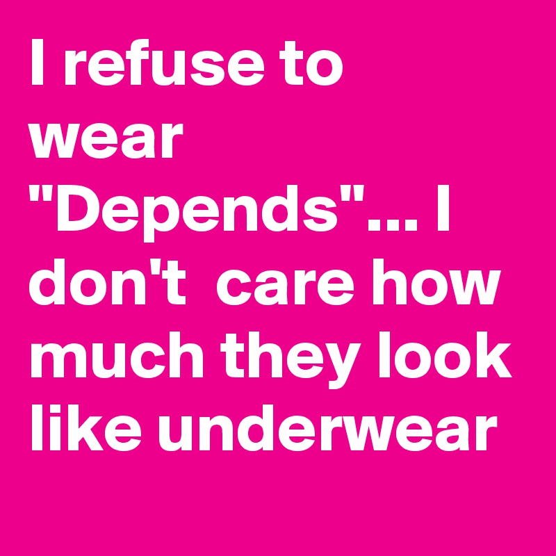 I refuse to wear "Depends"... I don't  care how much they look like underwear