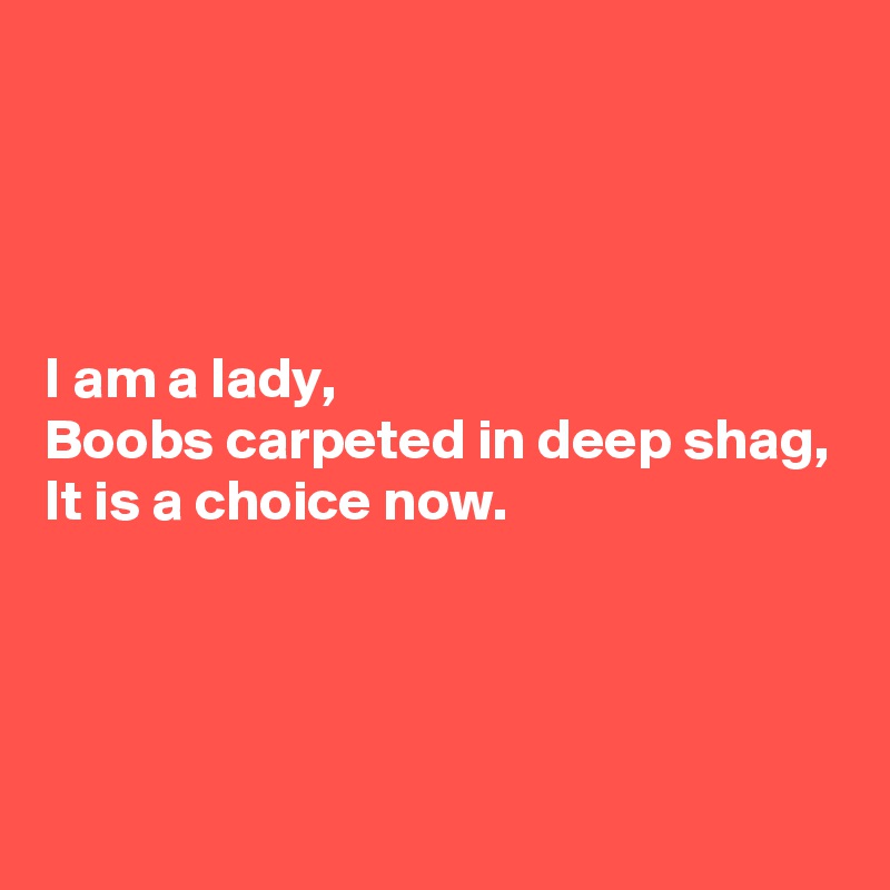 




I am a lady,
Boobs carpeted in deep shag,
It is a choice now.




