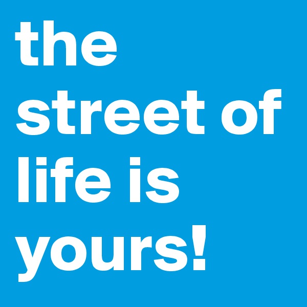the street of life is yours!