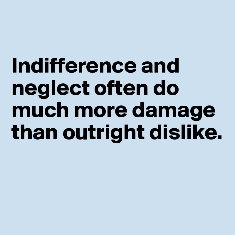 

Indifference and neglect often do much more damage than outright dislike.


