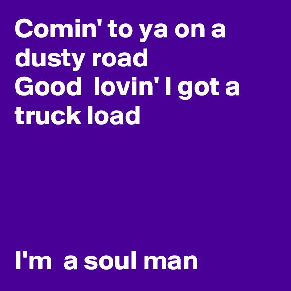 Comin' to ya on a dusty road
Good  lovin' I got a truck load




I'm  a soul man