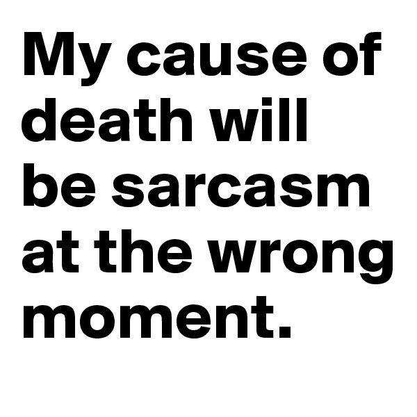 My cause of death will be sarcasm at the wrong moment.