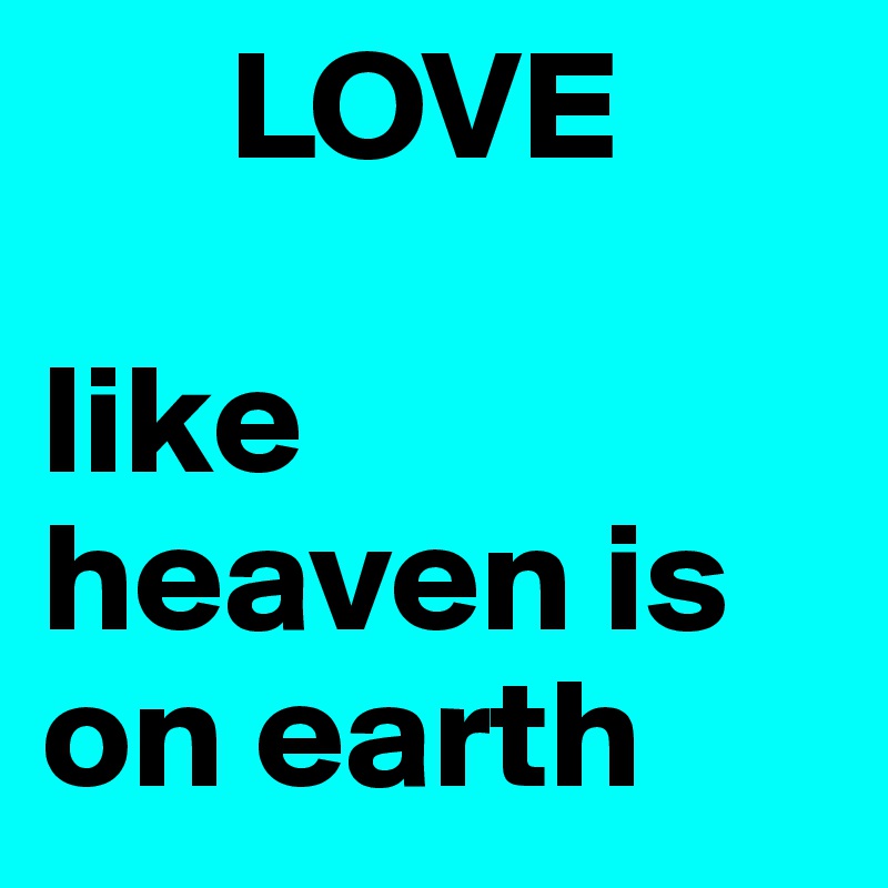       LOVE 

like heaven is on earth