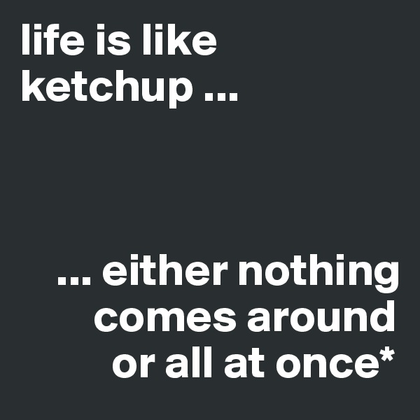 life is like ketchup ...



    ... either nothing
        comes around
          or all at once*