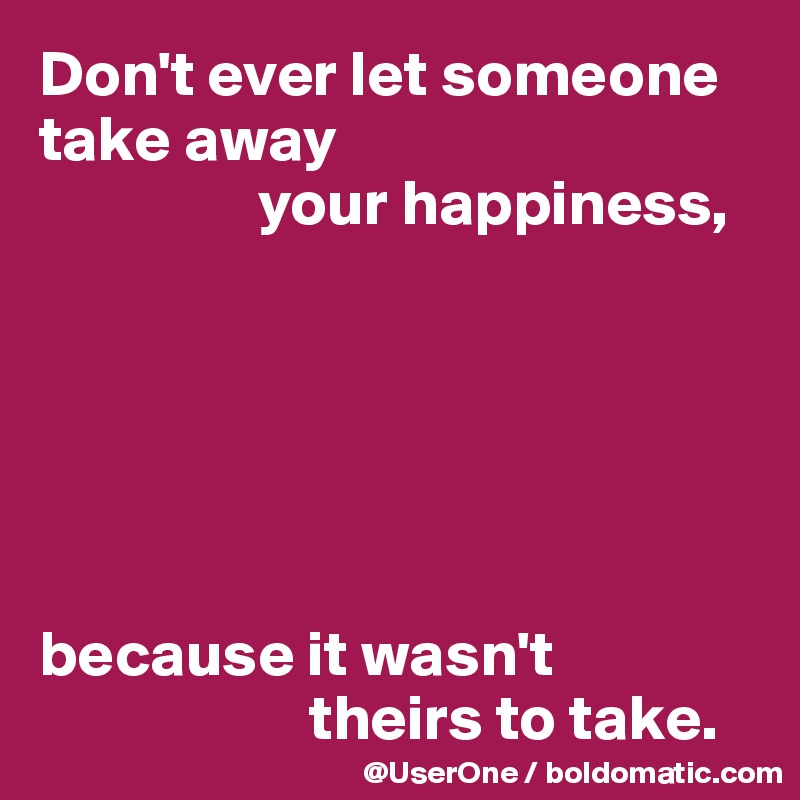Don't ever let someone take away
                 your happiness, 






because it wasn't
                     theirs to take.