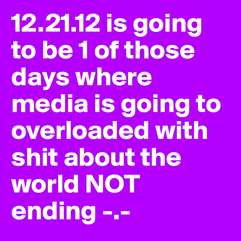 12.21.12 is going to be 1 of those days where media is going to overloaded with shit about the world NOT ending -.- 