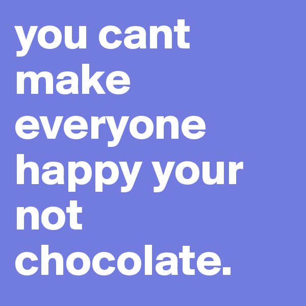 you cant make everyone happy your not chocolate. 