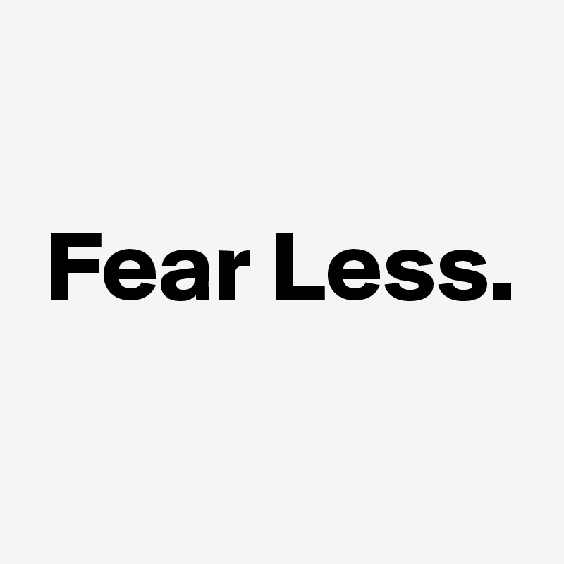 

 Fear Less.

