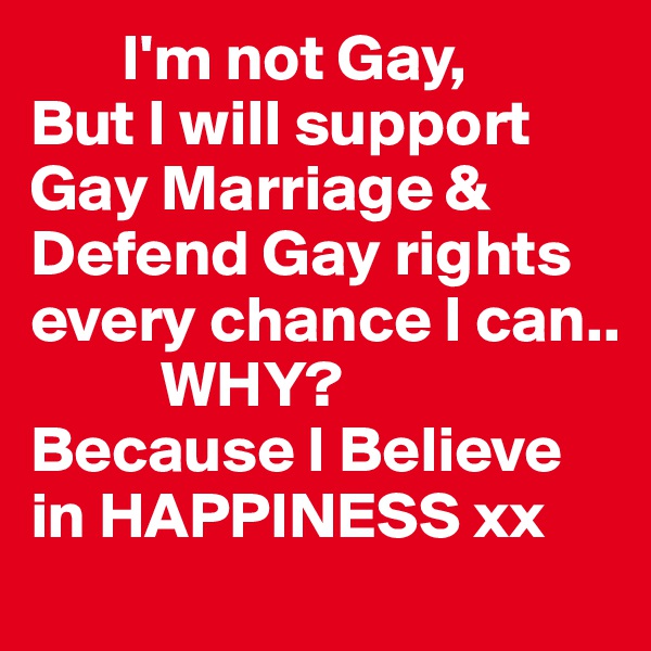        I'm not Gay,
But I will support
Gay Marriage & Defend Gay rights every chance I can..
          WHY?
Because I Believe in HAPPINESS xx 