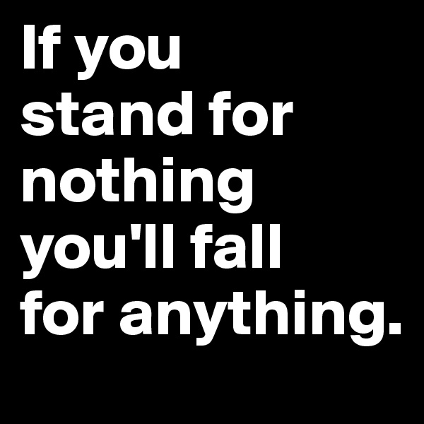 If you 
stand for nothing
you'll fall
for anything.