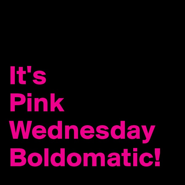 

It's 
Pink 
Wednesday 
Boldomatic!