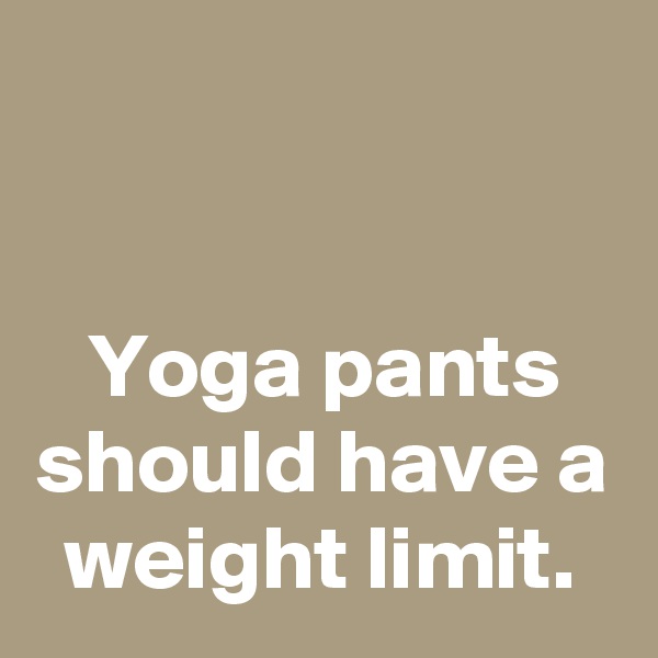 


Yoga pants should have a weight limit.