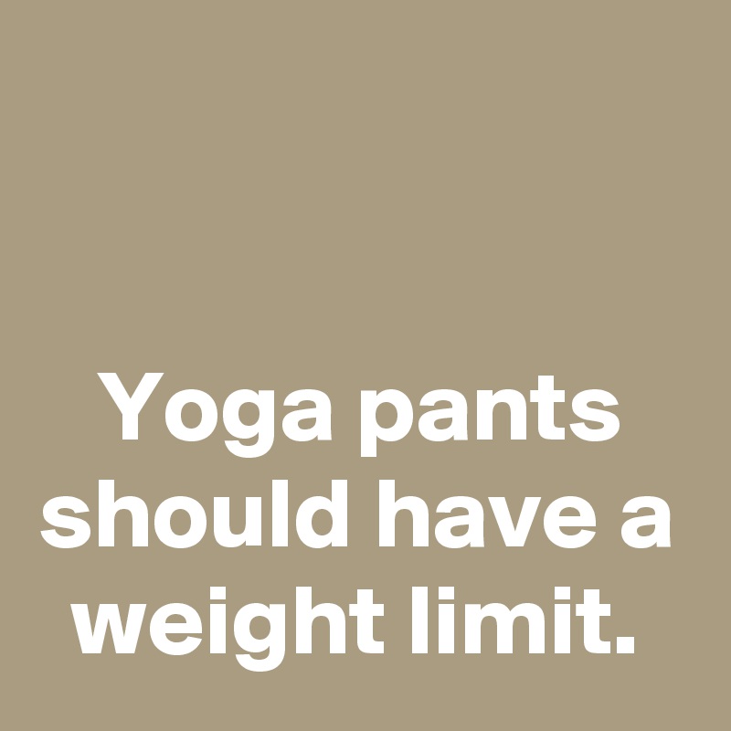 


Yoga pants should have a weight limit.