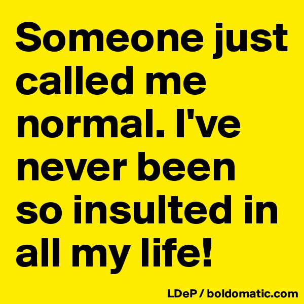 Someone just called me normal. I've never been so insulted in all my life!