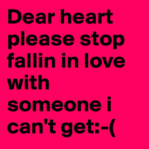 Dear heart please stop fallin in love with someone i can't get:-(
