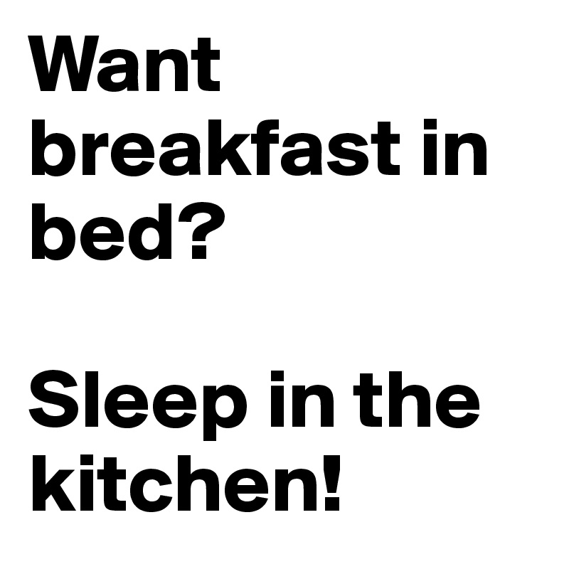 Want breakfast in bed?

Sleep in the kitchen!