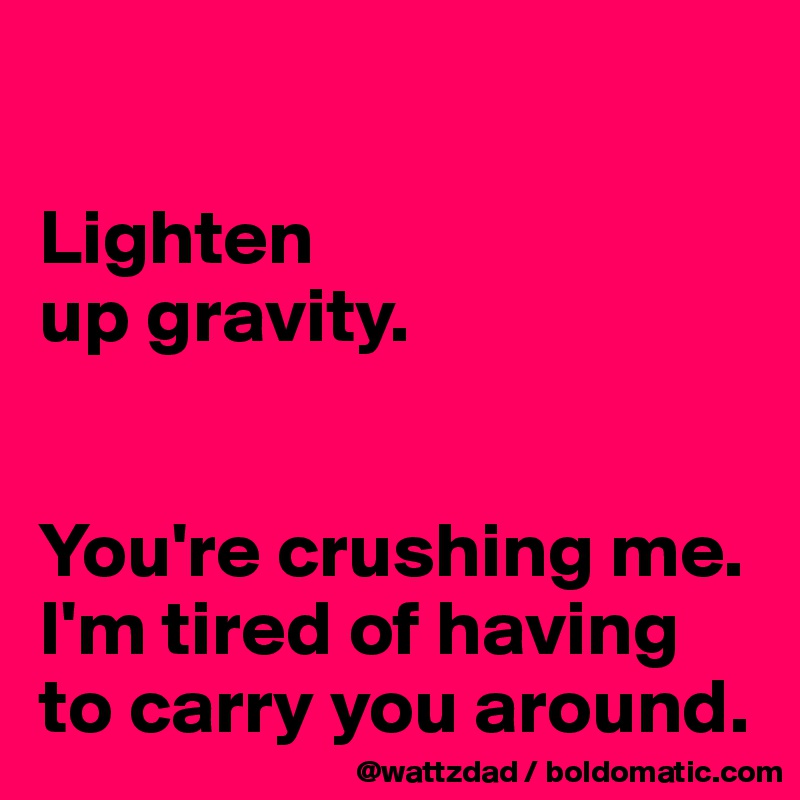 

Lighten
up gravity.


You're crushing me.  I'm tired of having to carry you around.  