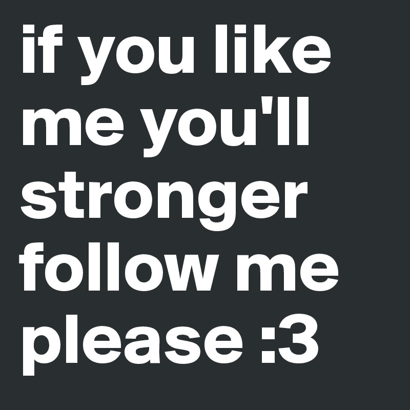if you like me you'll  stronger follow me please :3