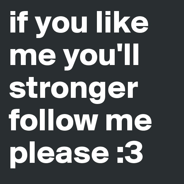 if you like me you'll  stronger follow me please :3