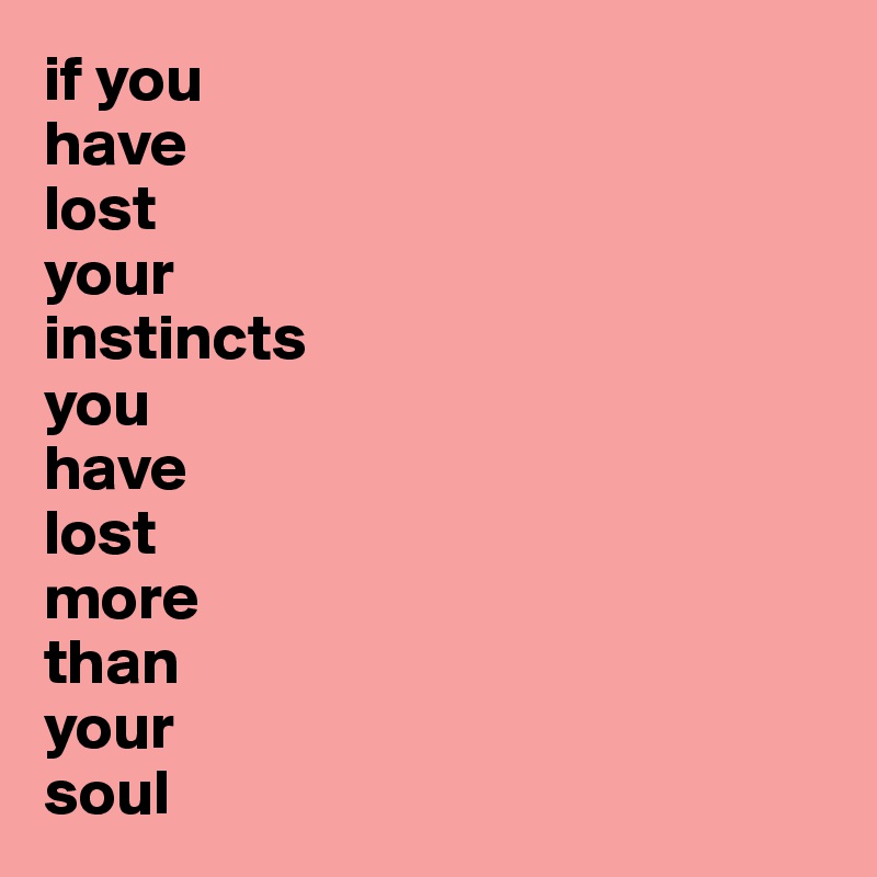 if you
have
lost 
your 
instincts 
you
have
lost 
more
than 
your 
soul