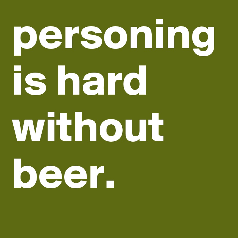 personing is hard without beer.