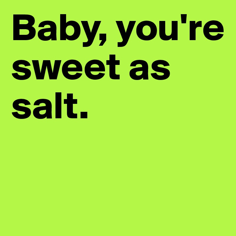 Baby, you're sweet as salt. 

